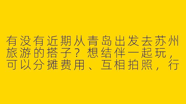 有没有近期从青岛出发去苏州旅游的搭子？想结伴一起玩，可以分摊费用、互相拍照，行程计划灵活，主要逛园林和吃美食！
