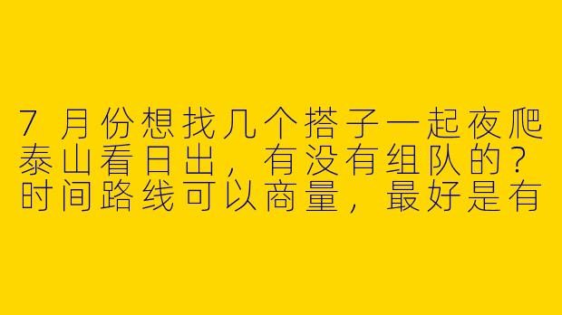 7月份想找几个搭子一起夜爬泰山看日出，有没有组队的？时间路线可以商量，最好是有经验的带一带！-7月份爬泰山搭子