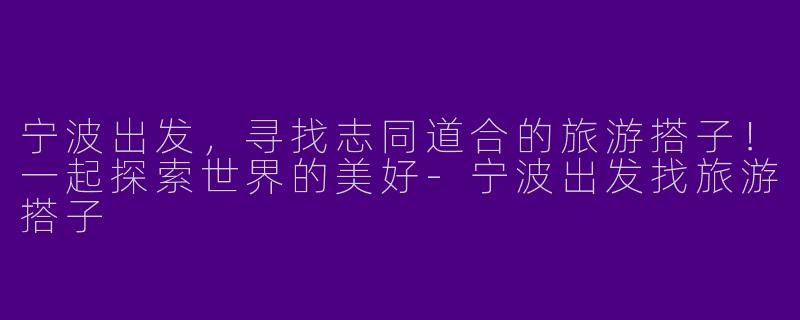 宁波出发，寻找志同道合的旅游搭子！一起探索世界的美好-宁波出发找旅游搭子