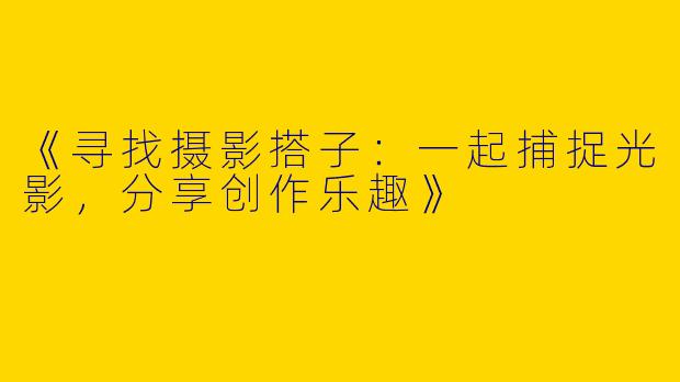 《寻找摄影搭子：一起捕捉光影，分享创作乐趣》