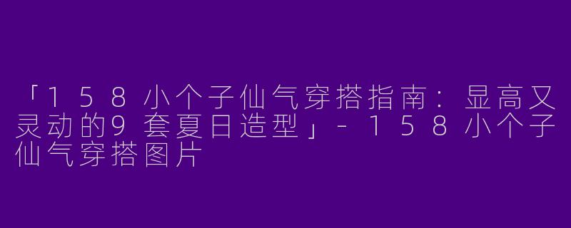 「158小个子仙气穿搭指南：显高又灵动的9套夏日造型」-158小个子仙气穿搭图片