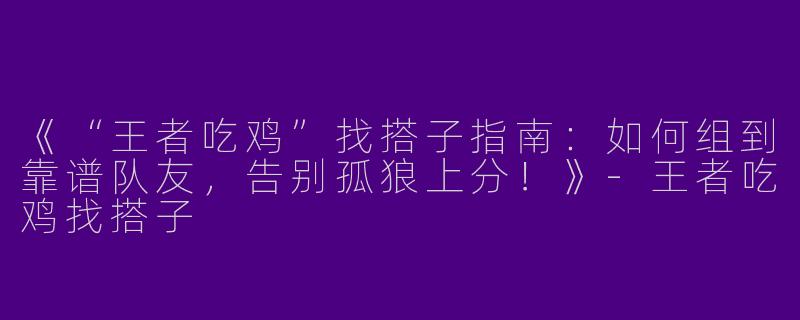 《“王者吃鸡”找搭子指南：如何组到靠谱队友，告别孤狼上分！》