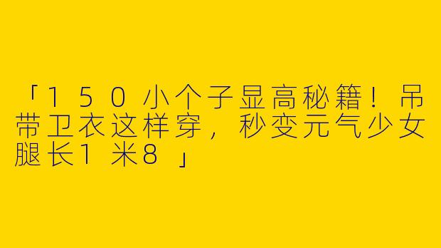 「150小个子显高秘籍！吊带卫衣这样穿，秒变元气少女腿长1米8」