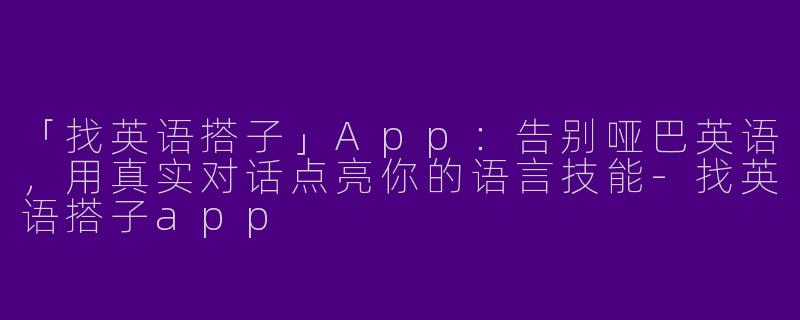 「找英语搭子」App：告别哑巴英语，用真实对话点亮你的语言技能