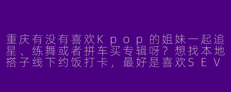 重庆有没有喜欢Kpop的姐妹一起追星、练舞或者拼车买专辑呀？想找本地搭子线下约饭打卡，最好是喜欢SEVENTEEN/NewJeans的~-找重庆kpop搭子