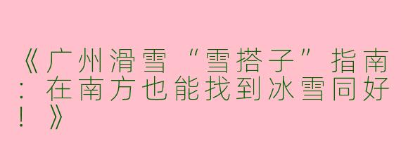 《广州滑雪“雪搭子”指南：在南方也能找到冰雪同好！》