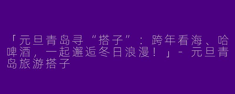 「元旦青岛寻“搭子”：跨年看海、哈啤酒，一起邂逅冬日浪漫！」-元旦青岛旅游搭子