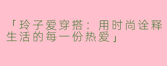 「玲子爱穿搭：用时尚诠释生活的每一份热爱」