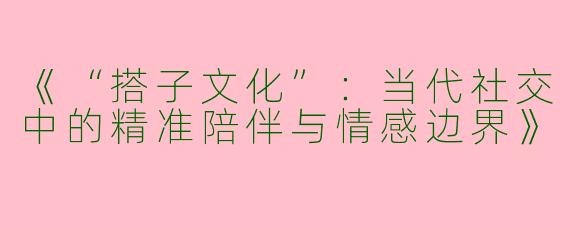 《“搭子文化”：当代社交中的精准陪伴与情感边界》