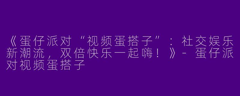 《蛋仔派对“视频蛋搭子”：社交娱乐新潮流，双倍快乐一起嗨！》-蛋仔派对视频蛋搭子