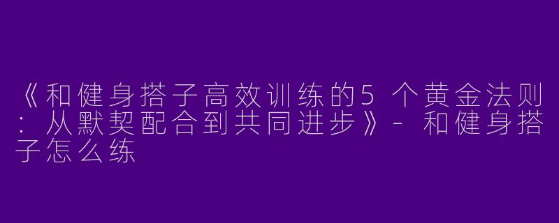 《和健身搭子高效训练的5个黄金法则：从默契配合到共同进步》-和健身搭子怎么练