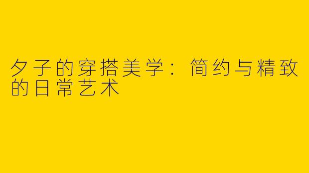 夕子的穿搭美学：简约与精致的日常艺术