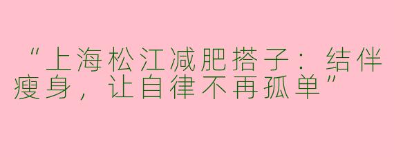 “上海松江减肥搭子：结伴瘦身，让自律不再孤单”