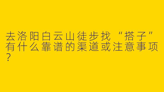 去洛阳白云山徒步找“搭子”有什么靠谱的渠道或注意事项？