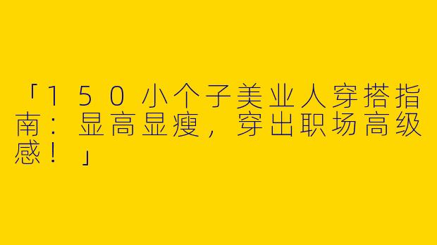 「150小个子美业人穿搭指南：显高显瘦，穿出职场高级感！」