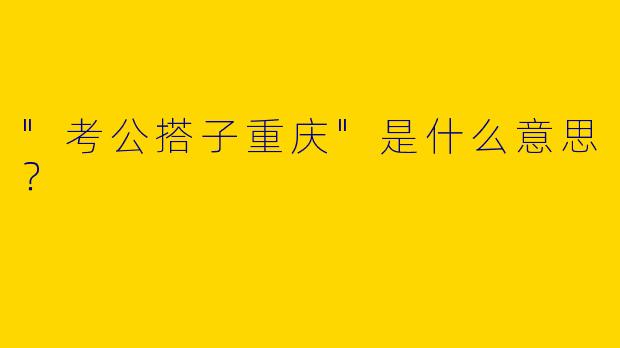 "考公搭子重庆"是什么意思？