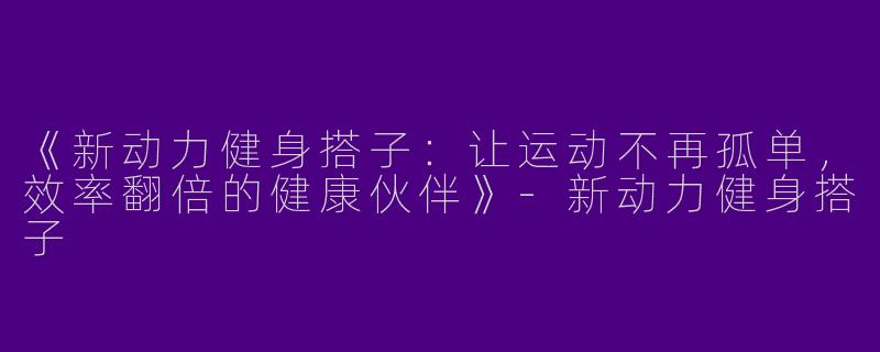 《新动力健身搭子：让运动不再孤单，效率翻倍的健康伙伴》-新动力健身搭子