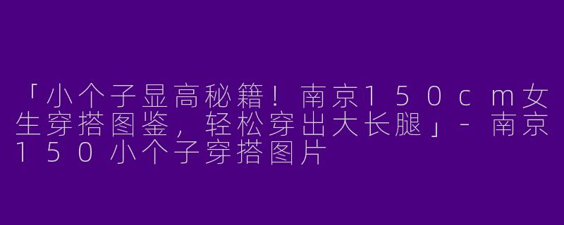 「小个子显高秘籍！南京150cm女生穿搭图鉴，轻松穿出大长腿」-南京150小个子穿搭图片