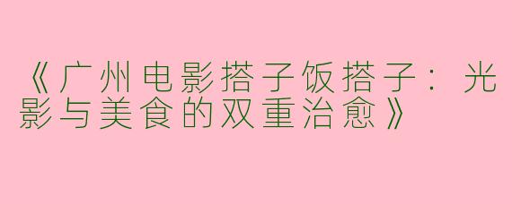 《广州电影搭子饭搭子：光影与美食的双重治愈》