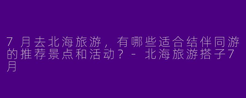7月去北海旅游，有哪些适合结伴同游的推荐景点和活动？