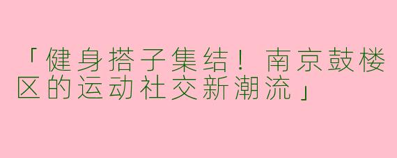 「健身搭子集结！南京鼓楼区的运动社交新潮流」