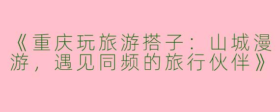 《重庆玩旅游搭子：山城漫游，遇见同频的旅行伙伴》
