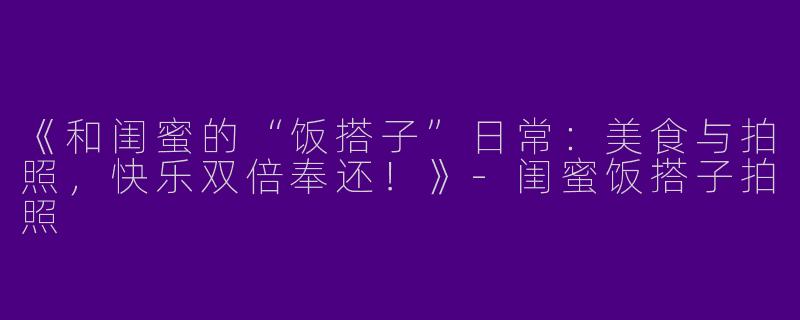 《和闺蜜的“饭搭子”日常：美食与拍照，快乐双倍奉还！》-闺蜜饭搭子拍照