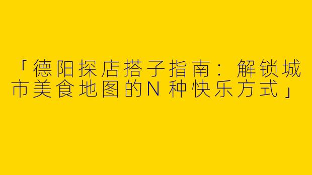 「德阳探店搭子指南：解锁城市美食地图的N种快乐方式」