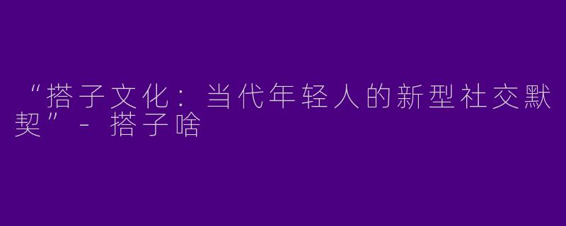 “搭子文化：当代年轻人的新型社交默契”