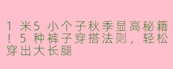 1米5小个子秋季显高秘籍！5种裤子穿搭法则，轻松穿出大长腿