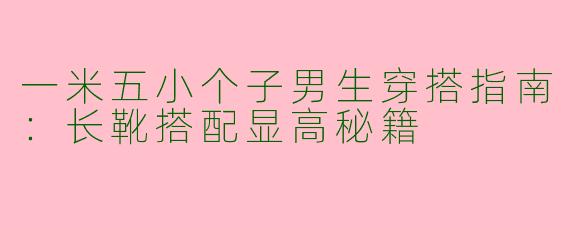 一米五小个子男生穿搭指南：长靴搭配显高秘籍
