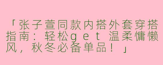 「张子萱同款内搭外套穿搭指南：轻松get温柔慵懒风，秋冬必备单品！」