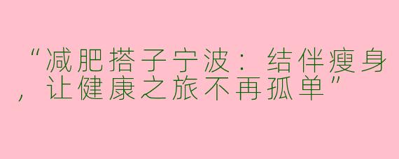 “减肥搭子宁波：结伴瘦身，让健康之旅不再孤单”