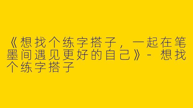 《想找个练字搭子，一起在笔墨间遇见更好的自己》-想找个练字搭子