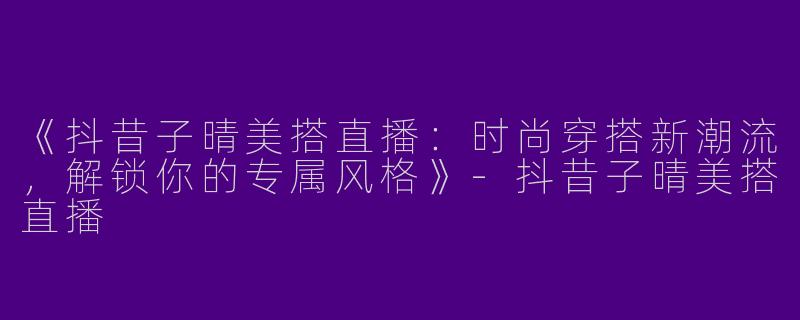 《抖昔子晴美搭直播：时尚穿搭新潮流，解锁你的专属风格》-抖昔子晴美搭直播