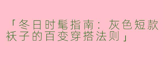 「冬日时髦指南：灰色短款袄子的百变穿搭法则」