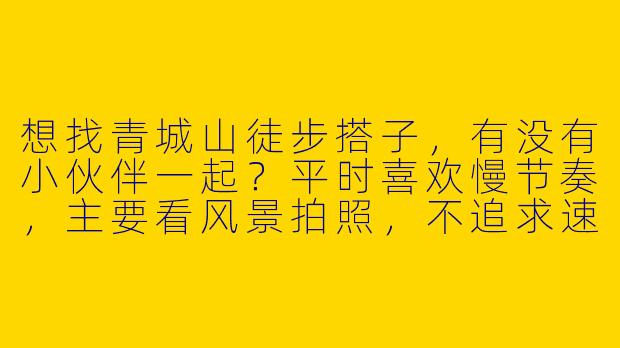 想找青城山徒步搭子，有没有小伙伴一起？平时喜欢慢节奏，主要看风景拍照，不追求速度，最好能周末出发～