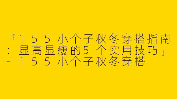 「155小个子秋冬穿搭指南：显高显瘦的5个实用技巧」-155小个子秋冬穿搭