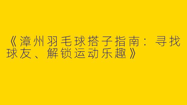 《漳州羽毛球搭子指南：寻找球友、解锁运动乐趣》