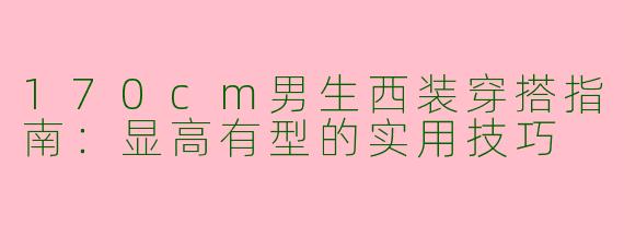 170cm男生西装穿搭指南：显高有型的实用技巧
