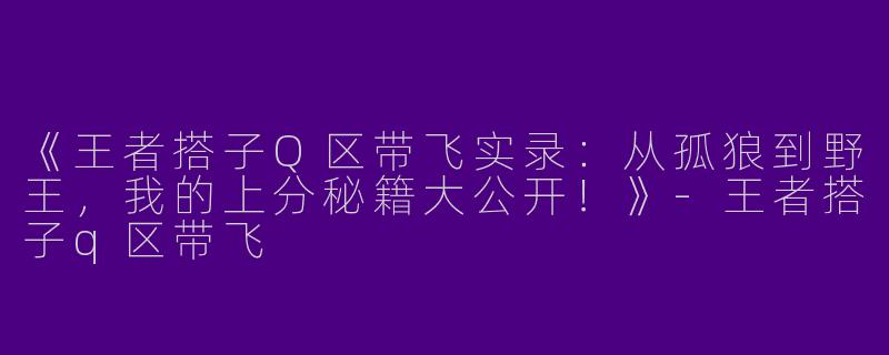 《王者搭子Q区带飞实录：从孤狼到野王，我的上分秘籍大公开！》-王者搭子q区带飞
