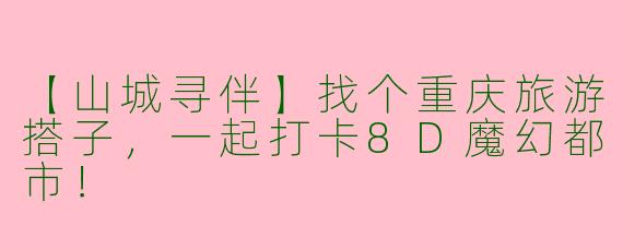【山城寻伴】找个重庆旅游搭子，一起打卡8D魔幻都市！