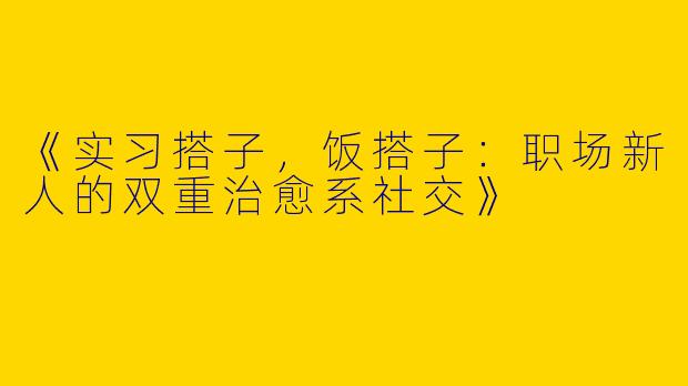 《实习搭子，饭搭子：职场新人的双重治愈系社交》