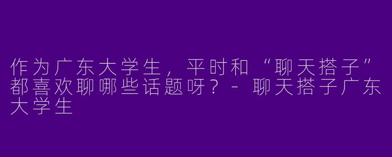 作为广东大学生，平时和“聊天搭子”都喜欢聊哪些话题呀？