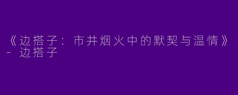 《边搭子：市井烟火中的默契与温情》-边搭子