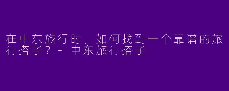 在中东旅行时，如何找到一个靠谱的旅行搭子？-中东旅行搭子