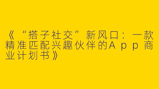 《“搭子社交”新风口：一款精准匹配兴趣伙伴的App商业计划书》