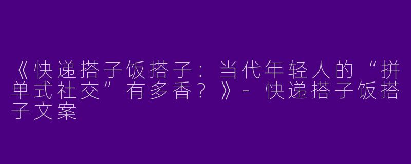 《快递搭子饭搭子：当代年轻人的“拼单式社交”有多香？》