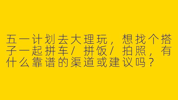 五一计划去大理玩，想找个搭子一起拼车/拼饭/拍照，有什么靠谱的渠道或建议吗？
