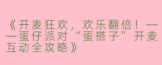 《开麦狂欢，欢乐翻倍！——蛋仔派对“蛋搭子”开麦互动全攻略》